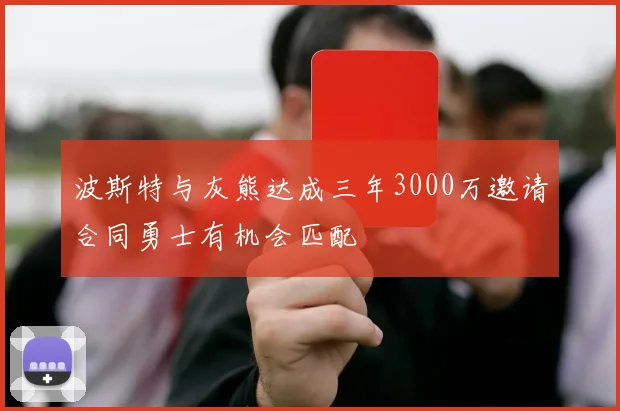 波斯特与灰熊达成三年3000万邀请合同勇士有机会匹配