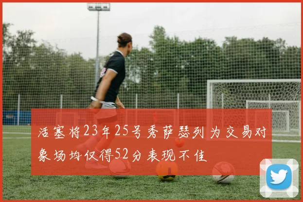 活塞将23年25号秀萨瑟列为交易对象场均仅得52分表现不佳