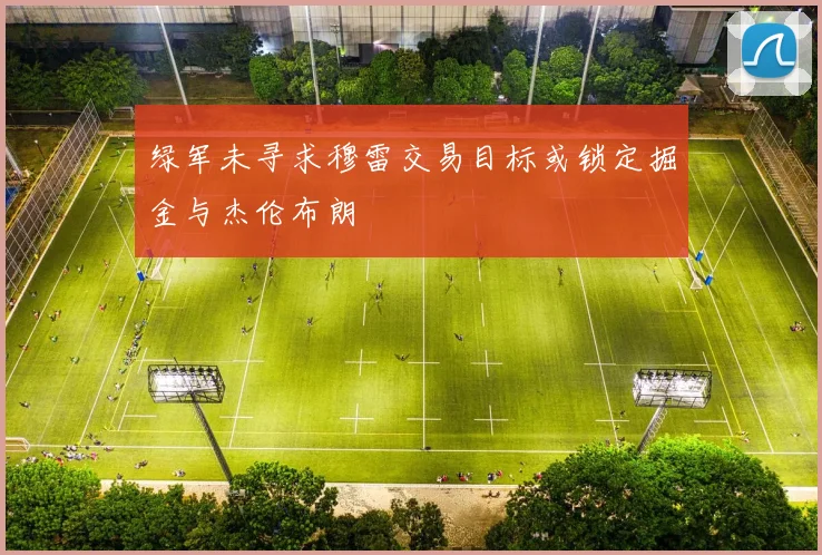 绿军未寻求穆雷交易目标或锁定掘金与杰伦布朗