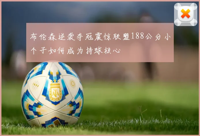 布伦森逆袭夺冠震惊联盟188公分小个子如何成为持球核心