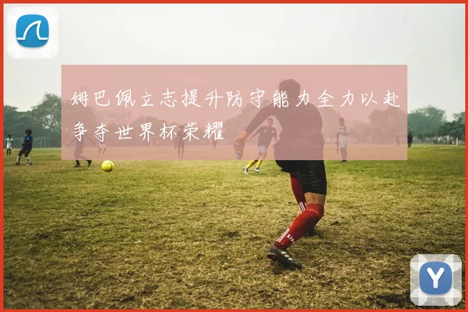 姆巴佩立志提升防守能力全力以赴争夺世界杯荣耀