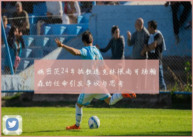 施密茨24年执教选克林根尚可杨瀚森的任命引发争议与思考