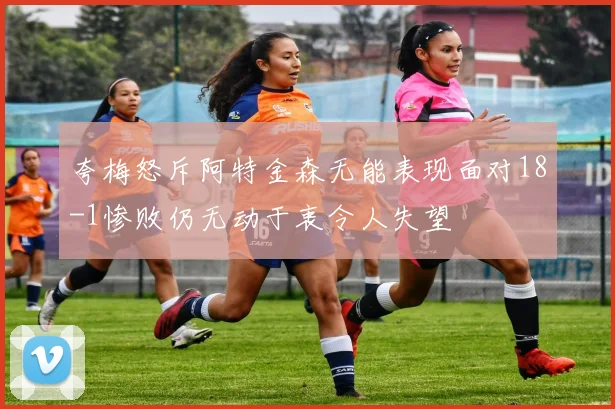 夸梅怒斥阿特金森无能表现面对18-1惨败仍无动于衷令人失望