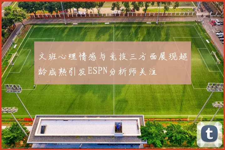 文班心理情感与竞技三方面展现超龄成熟引发ESPN分析师关注