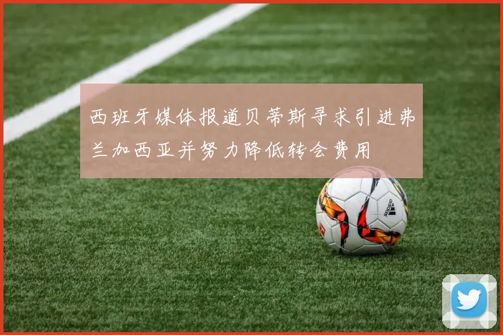 西班牙媒体报道贝蒂斯寻求引进弗兰加西亚并努力降低转会费用