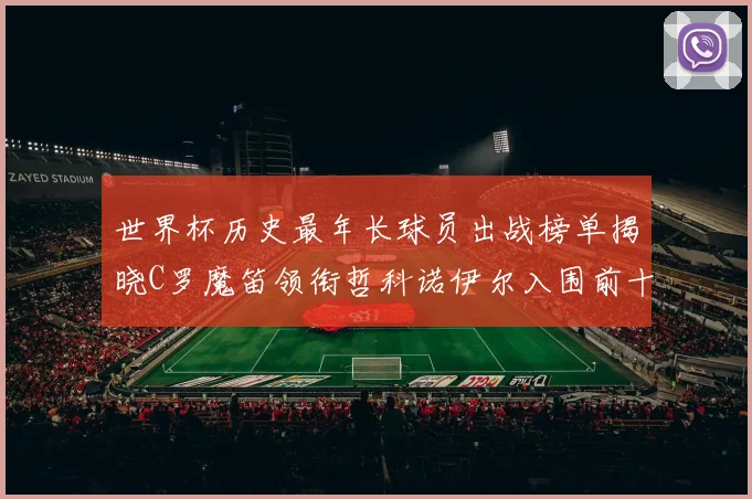 世界杯历史最年长球员出战榜单揭晓C罗魔笛领衔哲科诺伊尔入围前十