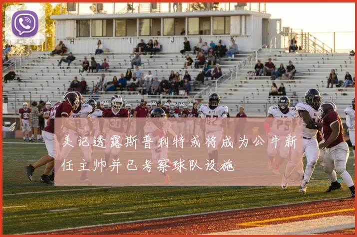 美记透露斯普利特或将成为公牛新任主帅并已考察球队设施