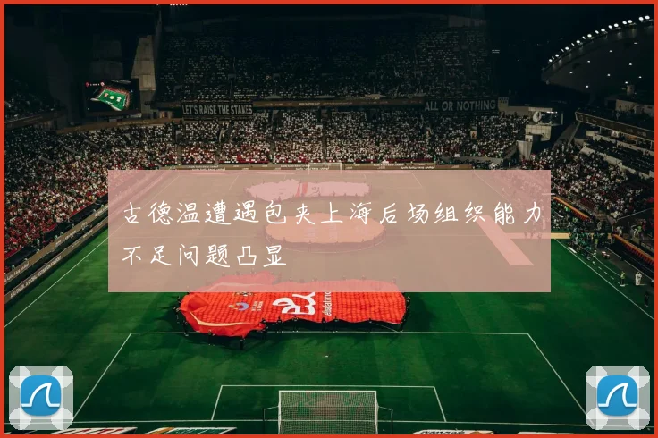 古德温遭遇包夹上海后场组织能力不足问题凸显