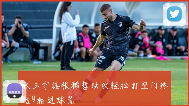 张玉宁接张稀哲助攻轻松打空门终结9轮进球荒