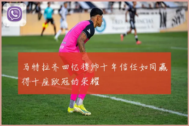 马特拉齐回忆穆帅十年信任如同赢得十座欧冠的荣耀