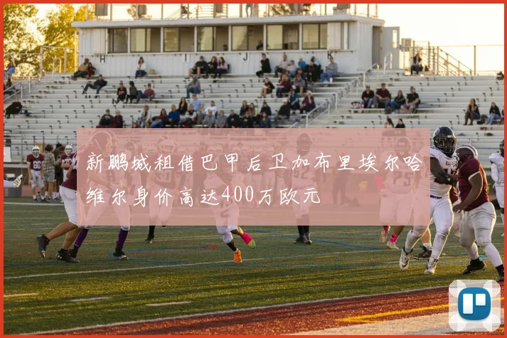 新鹏城租借巴甲后卫加布里埃尔哈维尔身价高达400万欧元
