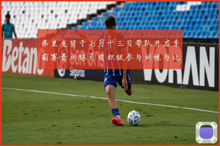 弗里克将于七月十三日带队开启季前赛青训球员将积极参与训练与比赛